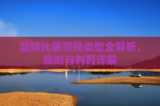 篮球比赛犯规类型全解析,规则与判罚详解
