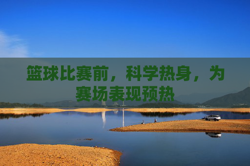 篮球比赛前，科学热身，为赛场表现预热