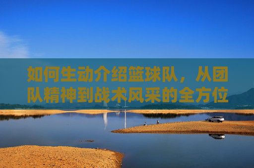 如何生动介绍篮球队，从团队精神到战术风采的全方位指南