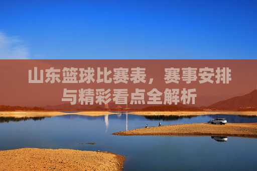 山东篮球比赛表，赛事安排与精彩看点全解析