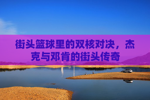 街头篮球里的双核对决,杰克与邓肯的街头传奇
