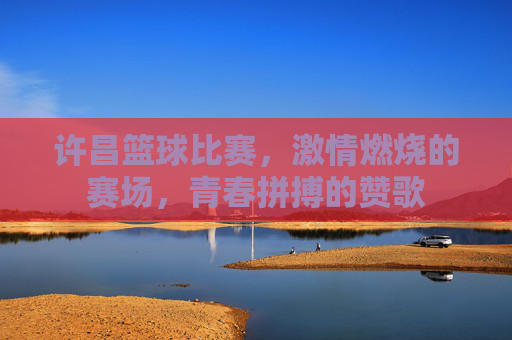 许昌篮球比赛,激情燃烧的赛场,青春拼搏的赞歌