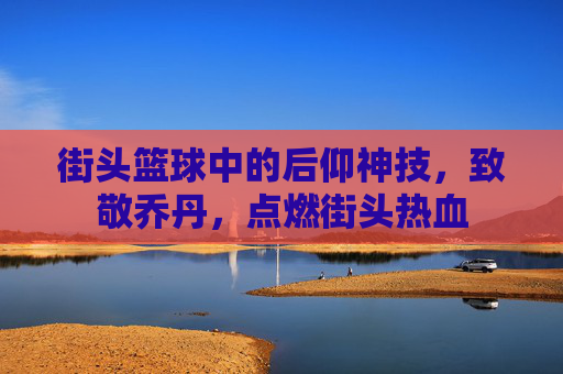 街头篮球中的后仰神技,致敬乔丹,点燃街头热血