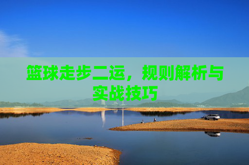 篮球走步二运，规则解析与实战技巧