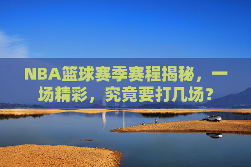 NBA篮球赛季赛程揭秘,一场精彩,究竟要打几场?