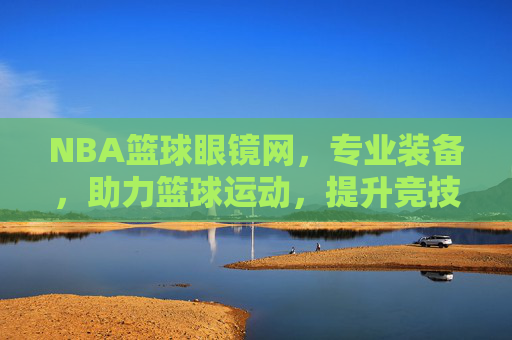 NBA篮球眼镜网,专业装备,助力篮球运动,提升竞技表现,NBA篮球眼镜网,专业装备助力篮球运动,提升竞技表现