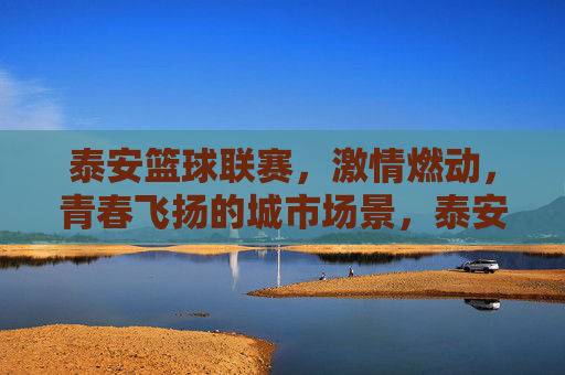 泰安篮球联赛，激情燃动，青春飞扬的城市场景，泰安篮球联赛，激情燃动，青春飞扬的城市场景