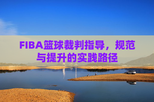 FIBA篮球裁判指导，规范与提升的实践路径