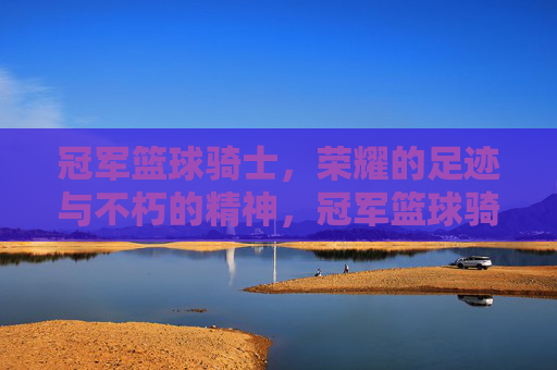 冠军篮球骑士,荣耀的足迹与不朽的精神,冠军篮球骑士,荣耀的足迹与不朽的精神