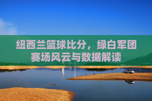 纽西兰篮球比分,绿白军团赛场风云与数据解读