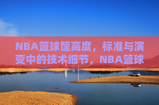 NBA篮球筐高度,标准与演变中的技术细节,NBA篮球筐高度,标准与演变中的技术细节
