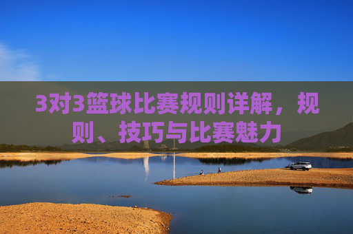 3对3篮球比赛规则详解,规则、技巧与比赛魅力