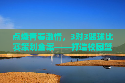 点燃青春激情,3对3篮球比赛策划全案——打造校园篮球活力盛宴