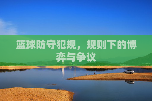 篮球防守犯规，规则下的博弈与争议