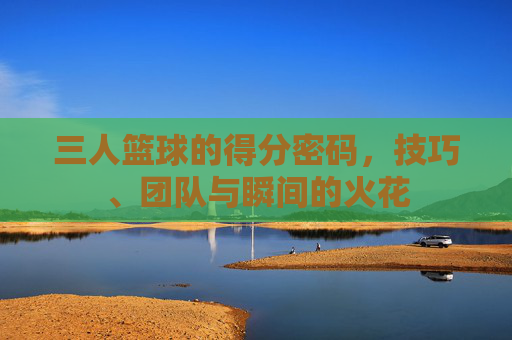 三人篮球的得分密码,技巧、团队与瞬间的火花