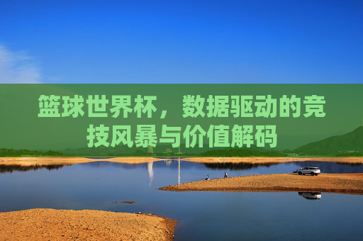 篮球世界杯,数据驱动的竞技风暴与价值解码