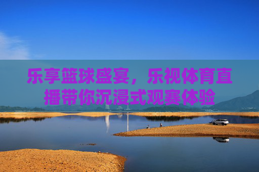 乐享篮球盛宴，乐视体育直播带你沉浸式观赛体验