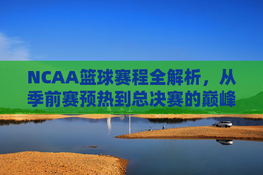 NCAA篮球赛程全解析,从季前赛预热到总决赛的巅峰对决,NCAA篮球赛程全解析,从季前赛预热到总决赛的巅峰对决