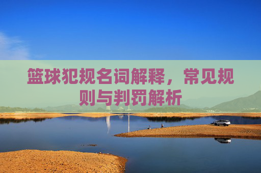 篮球犯规名词解释,常见规则与判罚解析