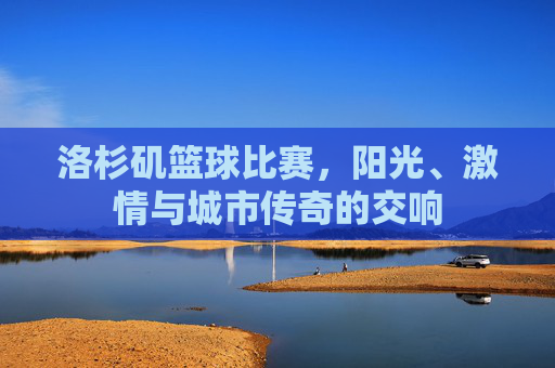 洛杉矶篮球比赛,阳光、激情与城市传奇的交响