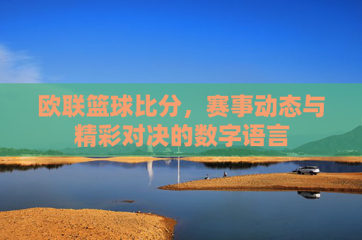 欧联篮球比分,赛事动态与精彩对决的数字语言