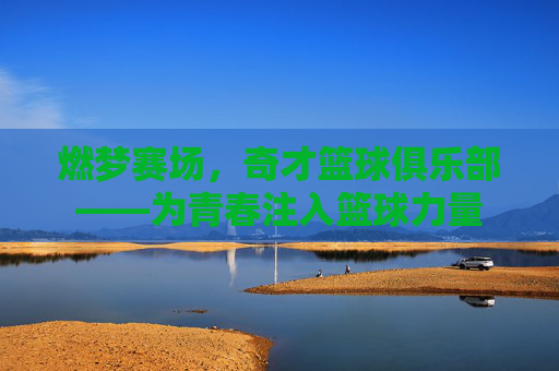 燃梦赛场,奇才篮球俱乐部——为青春注入篮球力量