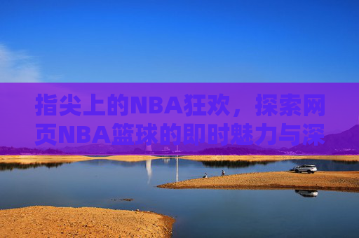 指尖上的NBA狂欢,探索网页NBA篮球的即时魅力与深度体验