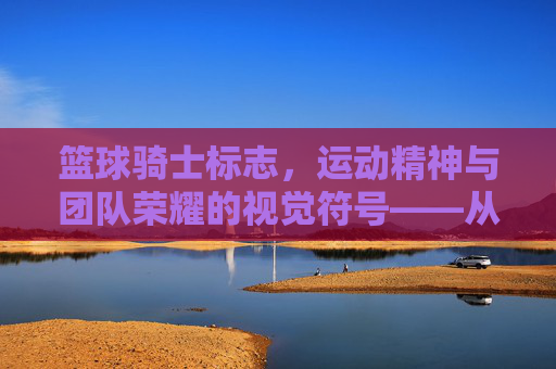 篮球骑士标志，运动精神与团队荣耀的视觉符号——从历史脉络到现代意义