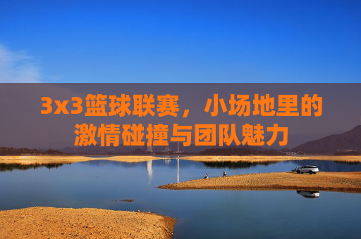 3x3篮球联赛，小场地里的激情碰撞与团队魅力