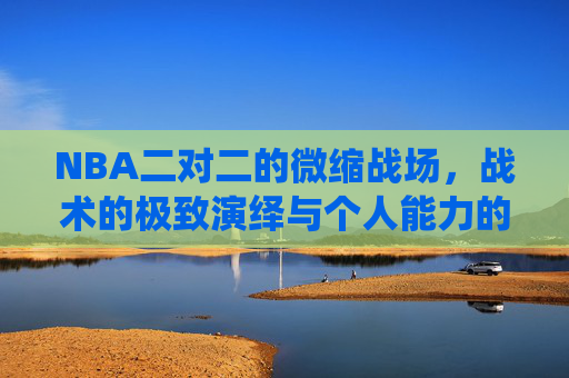 NBA二对二的微缩战场,战术的极致演绎与个人能力的极致展现