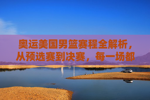 奥运美国男篮赛程全解析,从预选赛到决赛,每一场都是燃情对决,奥运美国男篮赛程全解析,从预选赛到决赛,每一场都是燃情对决