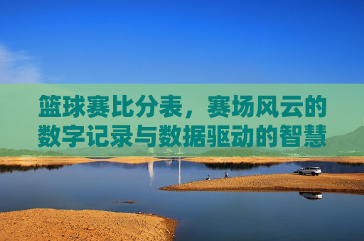 篮球赛比分表,赛场风云的数字记录与数据驱动的智慧