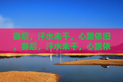 赛后，汗水未干，心跳依旧，赛后，汗水未干，心跳依旧