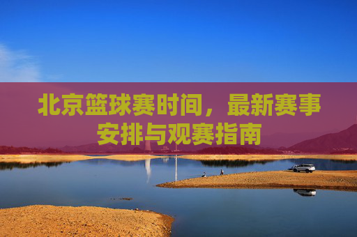 北京篮球赛时间,最新赛事安排与观赛指南