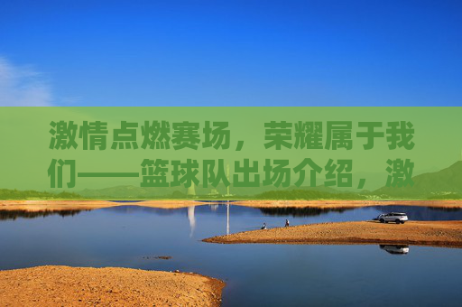 激情点燃赛场,荣耀属于我们——篮球队出场介绍,激情点燃赛场,荣耀属于我们——篮球队出场介绍