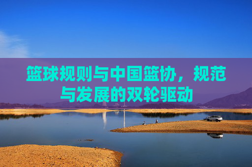 篮球规则与中国篮协,规范与发展的双轮驱动