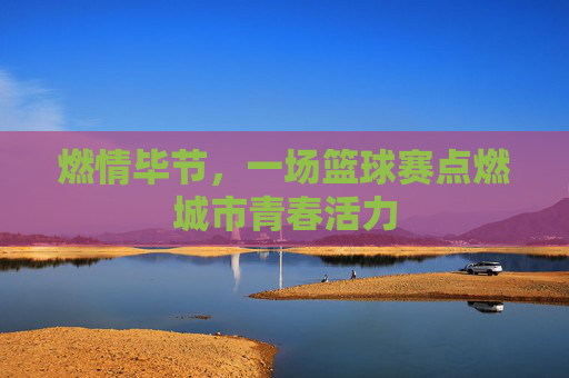 燃情毕节,一场篮球赛点燃城市青春活力
