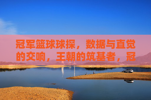 冠军篮球球探,数据与直觉的交响,王朝的筑基者,冠军篮球球探,数据与直觉的交响,王朝的筑基者