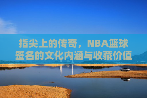 指尖上的传奇,NBA篮球签名的文化内涵与收藏价值