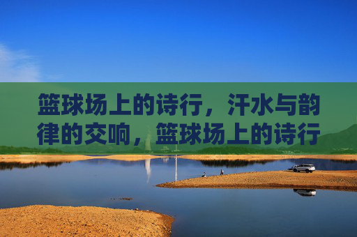 篮球场上的诗行,汗水与韵律的交响,篮球场上的诗行,汗水与韵律的交响