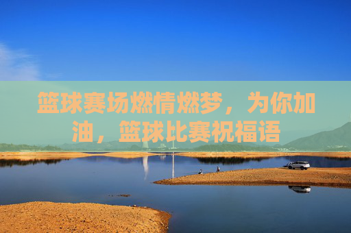 篮球赛场燃情燃梦，为你加油，篮球比赛祝福语