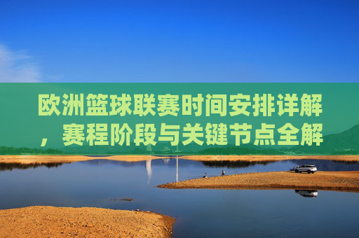 欧洲篮球联赛时间安排详解，赛程阶段与关键节点全解析