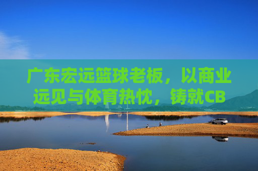 广东宏远篮球老板,以商业远见与体育热忱,铸就CBA王朝的幕后推手