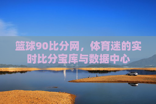 篮球90比分网，体育迷的实时比分宝库与数据中心