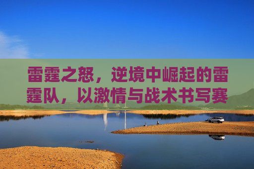 雷霆之怒，逆境中崛起的雷霆队，以激情与战术书写赛场传奇，雷霆之怒，逆境中崛起的雷霆队，以激情与战术书写赛场传奇