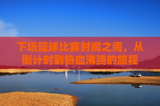 下场篮球比赛时间之间,从倒计时到热血沸腾的旅程
