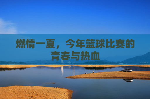 燃情一夏，今年篮球比赛的青春与热血