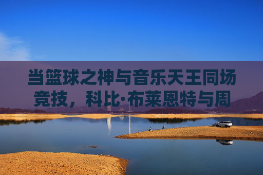 当篮球之神与音乐天王同场竞技，科比·布莱恩特与周杰伦的跨界篮球赛