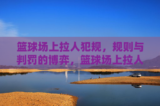 篮球场上拉人犯规,规则与判罚的博弈,篮球场上拉人犯规,规则与判罚的博弈
