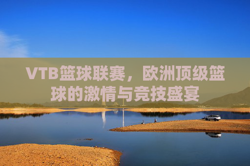 VTB篮球联赛,欧洲顶级篮球的激情与竞技盛宴